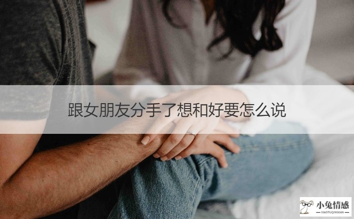 跟女朋友分手了想和好要怎么说