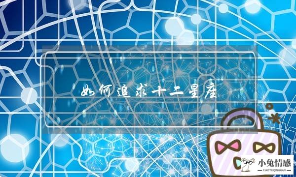 如何追求十二星座？如何追求十二星座女生