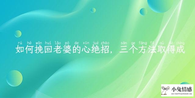 如何挽回老婆的心绝招，三个方法取得成功挽回老婆的心
