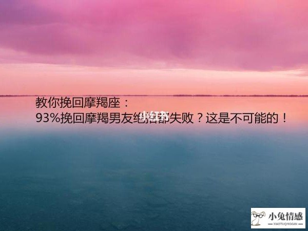 7招挽回摩羯男友的心_摩羯女挽回_挽回摩羯男成功案例